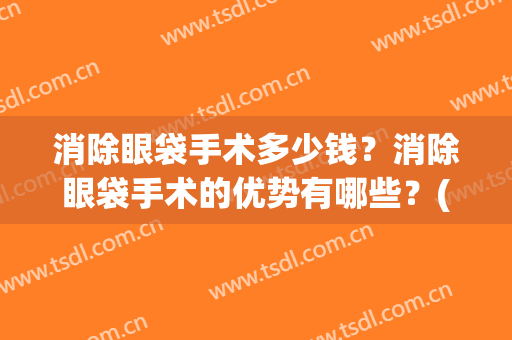 消除眼袋手术多少钱？消除眼袋手术的优势有哪些？(眼袋去除手术费用)