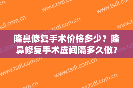 隆鼻修复手术价格多少？隆鼻修复手术应间隔多久做？(修复隆鼻大概费用)