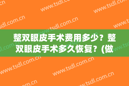 整双眼皮手术费用多少？整双眼皮手术多久恢复？(做双眼皮手术费要多少)