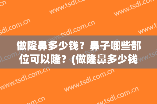 做隆鼻多少钱？鼻子哪些部位可以隆？(做隆鼻多少钱?鼻子哪些部位可以隆鼻)