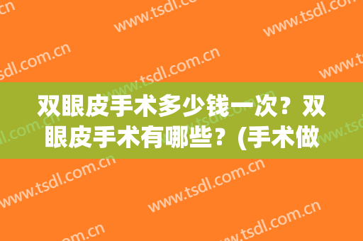 双眼皮手术多少钱一次？双眼皮手术有哪些？(手术做双眼皮多少钱)