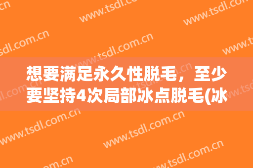 想要满足永久性脱毛，至少要坚持4次局部冰点脱毛(冰点脱毛只脱一次)