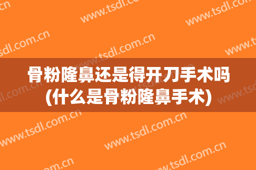 骨粉隆鼻还是得开刀手术吗(什么是骨粉隆鼻手术)