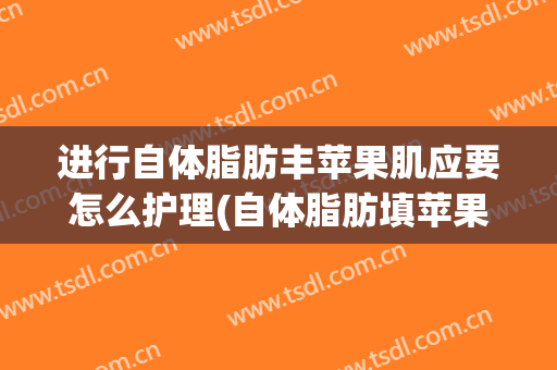 进行自体脂肪丰苹果肌应要怎么护理(自体脂肪填苹果肌)