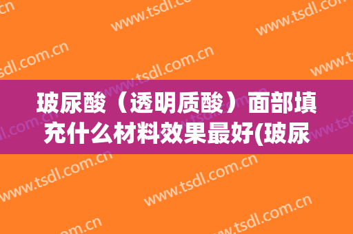 玻尿酸（透明质酸）面部填充什么材料效果最好(玻尿酸面部填充的作用与功效)