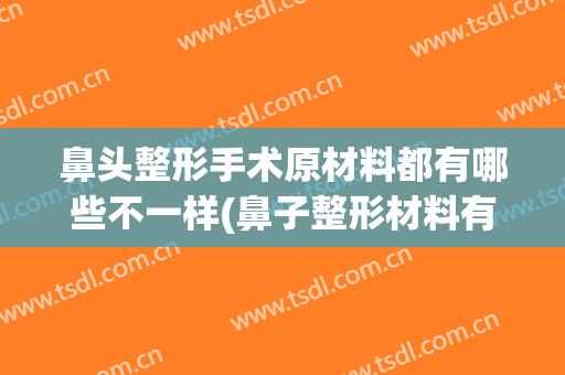 鼻头整形手术原材料都有哪些不一样(鼻子整形材料有哪些)