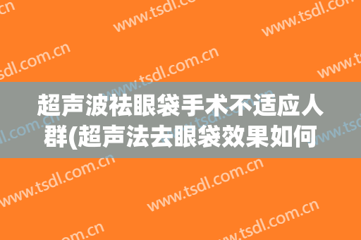 超声波祛眼袋手术不适应人群(超声法去眼袋效果如何?别的方法有吗)