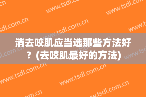 消去咬肌应当选那些方法好？(去咬肌最好的方法)