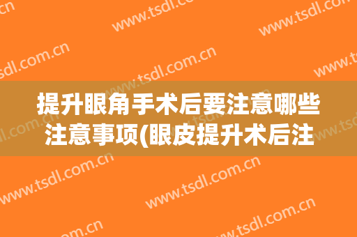 提升眼角手术后要注意哪些注意事项(眼皮提升术后注意事项)