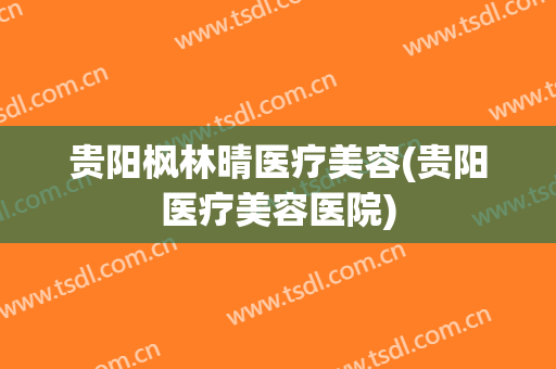 贵阳枫林晴医疗美容(贵阳医疗美容医院)