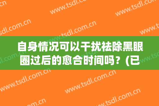 自身情况可以干扰祛除黑眼圈过后的愈合时间吗？(已形成的黑眼圈能自然消除吗)