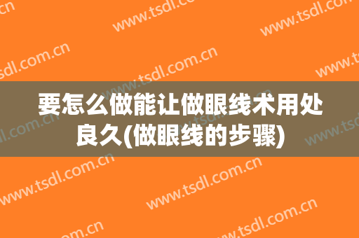 要怎么做能让做眼线术用处良久(做眼线的步骤)