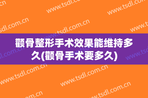 颧骨整形手术效果能维持多久(颧骨手术要多久)