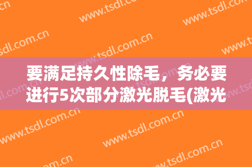 要满足持久性除毛，务必要进行5次部分激光脱毛(激光脱毛步骤如下)