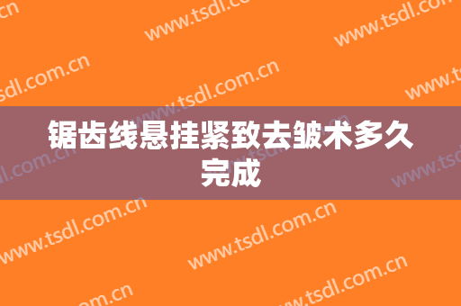 锯齿线悬挂紧致去皱术多久完成