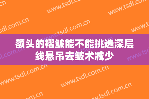 额头的褶皱能不能挑选深层线悬吊去皱术减少