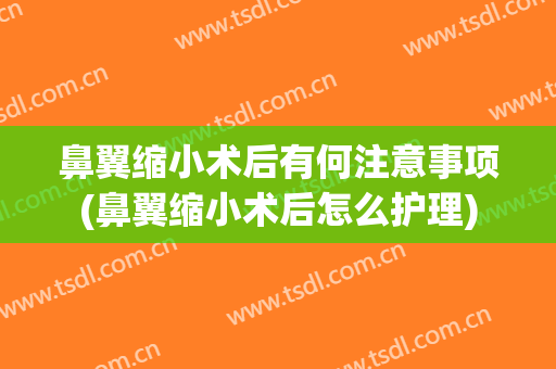 鼻翼缩小术后有何注意事项(鼻翼缩小术后怎么护理)