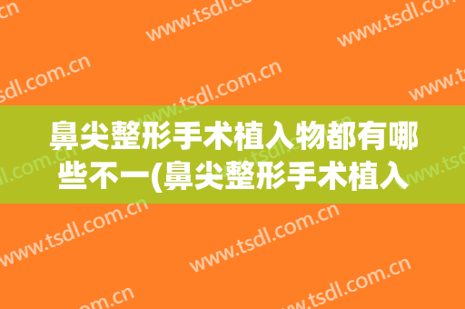 鼻尖整形手术植入物都有哪些不一(鼻尖整形手术植入物都有哪些不一样的)
