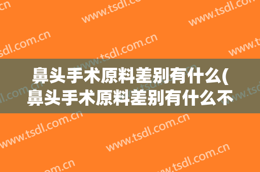 鼻头手术原料差别有什么(鼻头手术原料差别有什么不同)