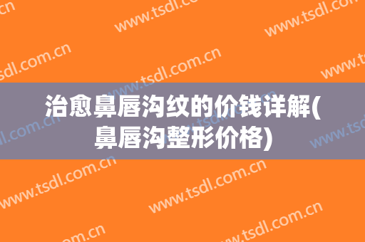 治愈鼻唇沟纹的价钱详解(鼻唇沟整形价格)