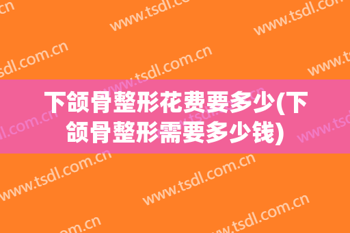 下颌骨整形花费要多少(下颌骨整形需要多少钱)