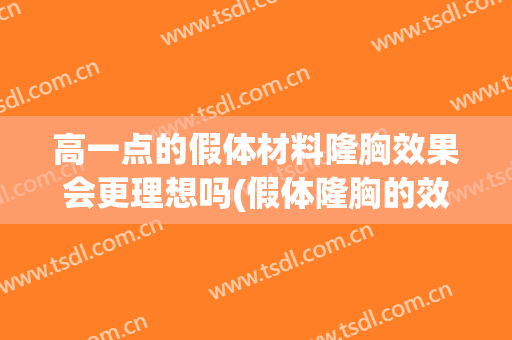 高一点的假体材料隆胸效果会更理想吗(假体隆胸的效果好不好)