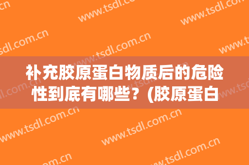 补充胶原蛋白物质后的危险性到底有哪些？(胶原蛋白有必要补充吗)