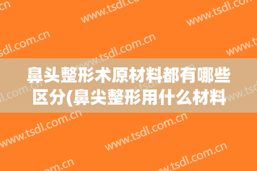 鼻头整形术原材料都有哪些区分(鼻尖整形用什么材料)