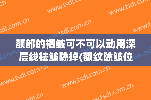 额部的褶皱可不可以动用深层线祛皱除掉(额纹除皱位置)