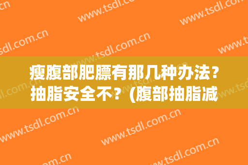 瘦腹部肥膘有那几种办法？抽脂安全不？(腹部抽脂减肥 好吗)