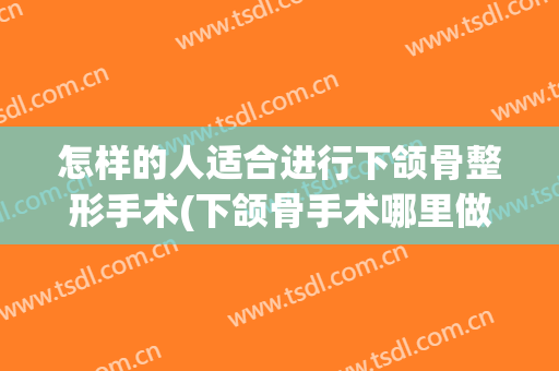 怎样的人适合进行下颌骨整形手术(下颌骨手术哪里做得最好)