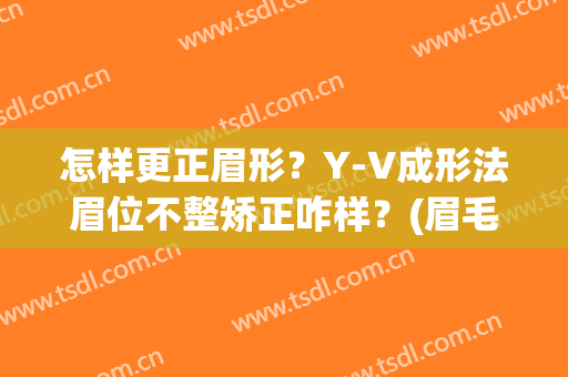 怎样更正眉形？Y-V成形法眉位不整矫正咋样？(眉毛改形状)