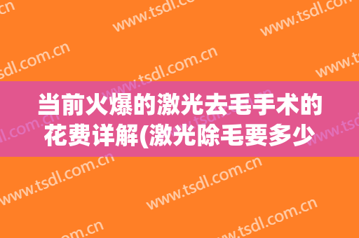当前火爆的激光去毛手术的花费详解(激光除毛要多少钱)