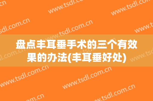 盘点丰耳垂手术的三个有效果的办法(丰耳垂好处)