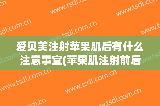 爱贝芙注射苹果肌后有什么注意事宜(苹果肌注射前后)