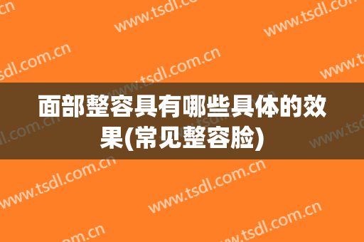 面部整容具有哪些具体的效果(常见整容脸)