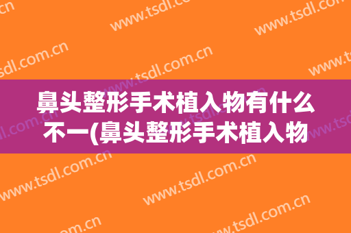 鼻头整形手术植入物有什么不一(鼻头整形手术植入物有什么不一样的)