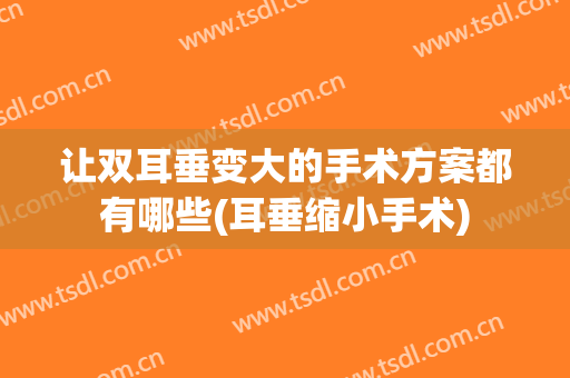 让双耳垂变大的手术方案都有哪些(耳垂缩小手术)