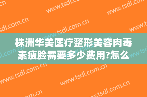 株洲华美医疗整形美容肉毒素瘦脸需要多少费用?怎么样?(株洲华美整形医院简介)