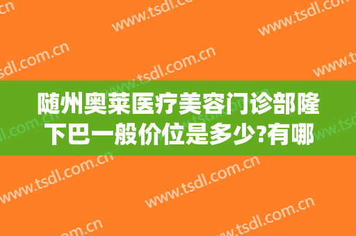 随州奥莱医疗美容门诊部隆下巴一般价位是多少?有哪些优势?(随州奥莱整形医院双眼皮专家)