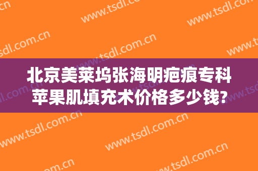 北京美莱坞张海明疤痕专科苹果肌填充术价格多少钱?好不好?(脸颊填充术价格)