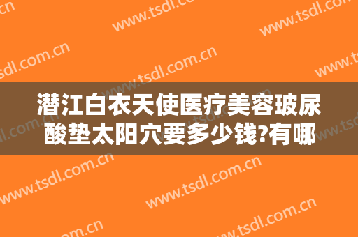 潜江白衣天使医疗美容玻尿酸垫太阳穴要多少钱?有哪些优势?