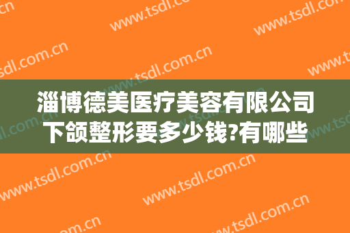 淄博德美医疗美容有限公司下颌整形要多少钱?有哪些优势?(淄博德美医疗美容诊所怎么样)