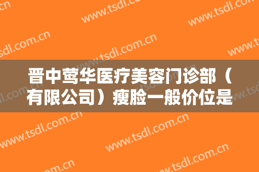晋中莺华医疗美容门诊部（有限公司）瘦脸一般价位是多少钱?需要多久恢复?