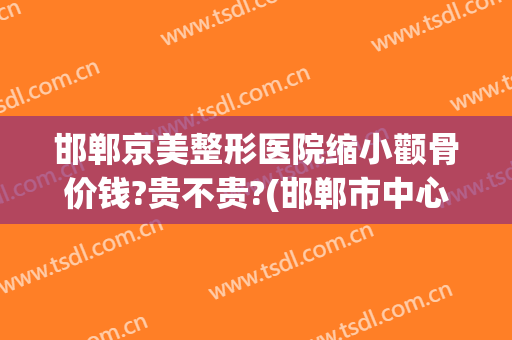 邯郸京美整形医院缩小颧骨价钱?贵不贵?(邯郸市中心医院美容整形)