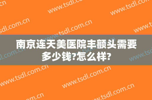 南京连天美医院丰额头需要多少钱?怎么样?