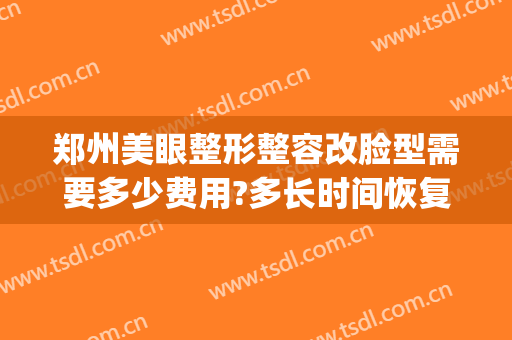 郑州美眼整形整容改脸型需要多少费用?多长时间恢复?(郑州郑美整形)