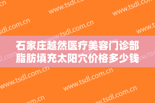 石家庄越然医疗美容门诊部脂肪填充太阳穴价格多少钱?怎么样?