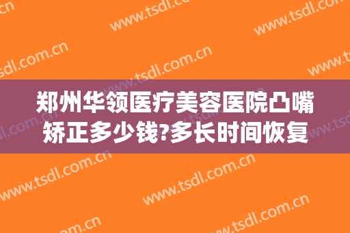 郑州华领医疗美容医院凸嘴矫正多少钱?多长时间恢复?(郑州华领医疗整形医院地址)