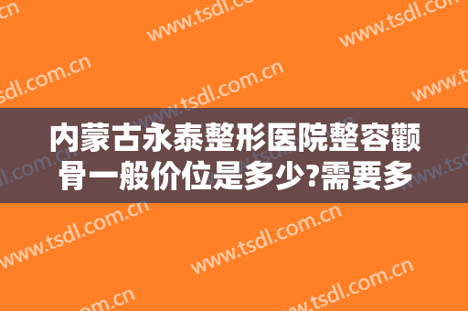 内蒙古永泰整形医院整容颧骨一般价位是多少?需要多久恢复?